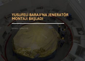 Yusufeli Barajı’na Jeneratör Montajı Başladı