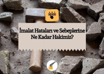 İmalat Hataları ve Sebeplerine Ne Kadar Hakimiz?