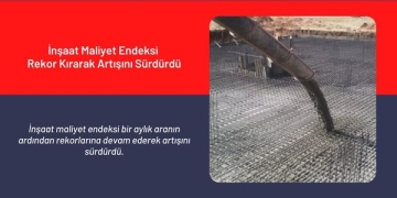 İnşaat Maliyet Endeksi Rekor Kırarak Artışını Sürdürdü