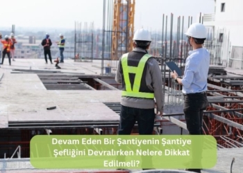Devam Eden Bir Şantiyenin Şefliğini Devralırken Nelere Dikkat Edilmeli?