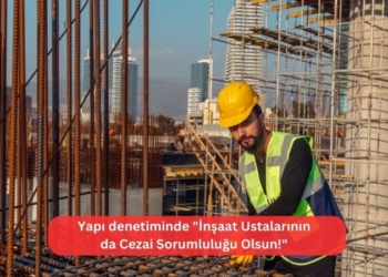 Yapı denetiminde “İnşaat Ustalarının da Cezai Sorumluluğu Olsun!”