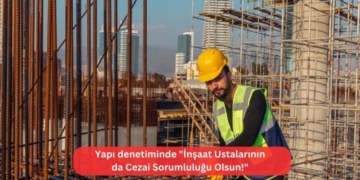 Yapı denetiminde “İnşaat Ustalarının da Cezai Sorumluluğu Olsun!”