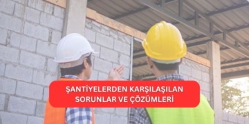 Şantiyelerden Karşılaşılan Sorunlar ve Çözümleri