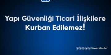 Yapı Güvenliği Ticari İlişkilere Kurban Edilemez!