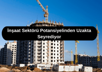 İnşaat Sektörü Potansiyelinden Uzakta Seyrediyor