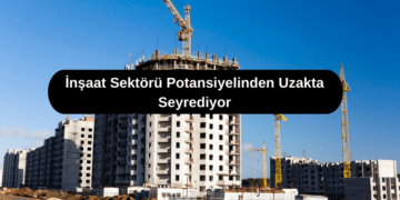 İnşaat Sektörü Potansiyelinden Uzakta Seyrediyor
