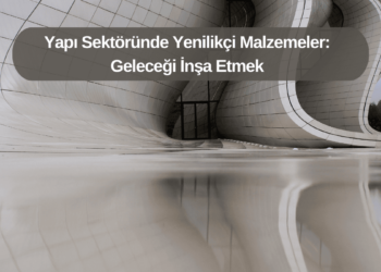 Yapı Sektöründe Yenilikçi Malzemeler: Geleceği İnşa Etmek