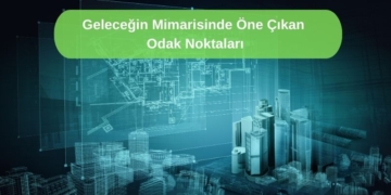Geleceğin Mimarisinde Öne Çıkan Odak Noktaları