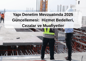 Yapı Denetim Mevzuatında 2025 Güncellemesi:  Hizmet Bedelleri, Cezalar ve Muafiyetler