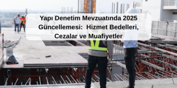 Yapı Denetim Mevzuatında 2025 Güncellemesi:  Hizmet Bedelleri, Cezalar ve Muafiyetler