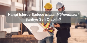Hangi İşlerde Sadece İnşaat Mühendisleri Şantiye Şefi Olabilir?