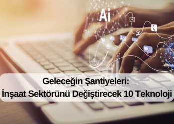 Geleceğin Şantiyeleri: İnşaat Sektörünü Değiştirecek 10 Teknoloji