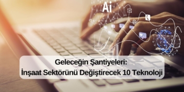 Geleceğin Şantiyeleri: İnşaat Sektörünü Değiştirecek 10 Teknoloji