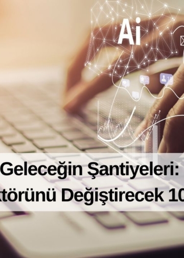 Geleceğin Şantiyeleri: İnşaat Sektörünü Değiştirecek 10 Teknoloji