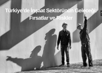 Türkiye’de İnşaat Sektörünün Geleceği: Fırsatlar ve Riskler