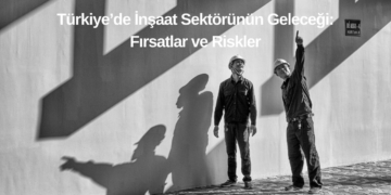 Türkiye’de İnşaat Sektörünün Geleceği: Fırsatlar ve Riskler