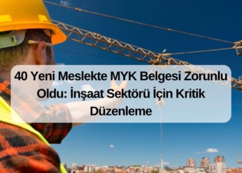 40 Yeni Meslekte MYK Belgesi Zorunlu Oldu: İnşaat Sektörü İçin Kritik Düzenleme