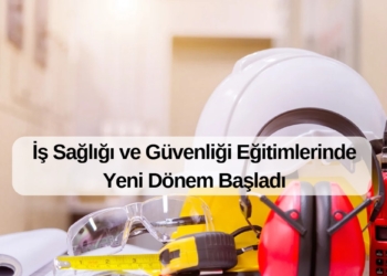 İş Sağlığı ve Güvenliği Eğitimlerinde Yeni Dönem Başladı